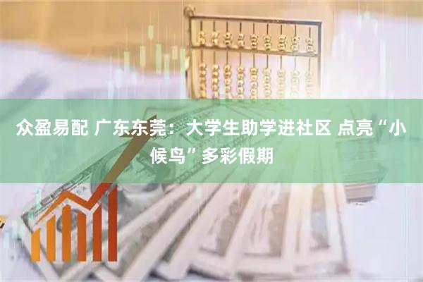 众盈易配 广东东莞：大学生助学进社区 点亮“小候鸟”多彩假期
