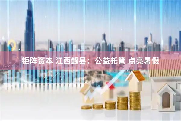 钜阵资本 江西赣县：公益托管 点亮暑假