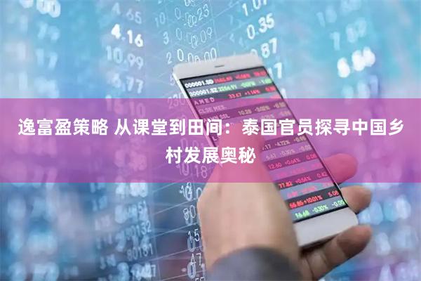 逸富盈策略 从课堂到田间：泰国官员探寻中国乡村发展奥秘