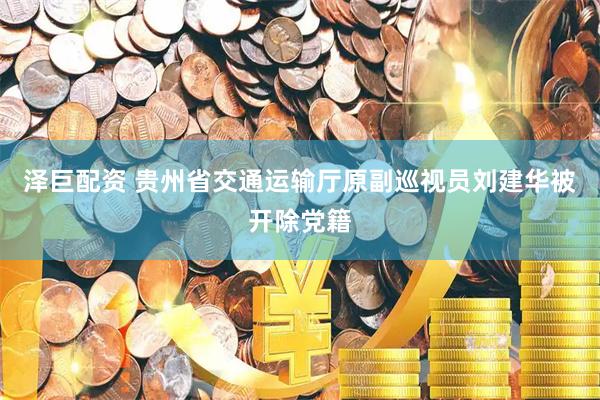 泽巨配资 贵州省交通运输厅原副巡视员刘建华被开除党籍